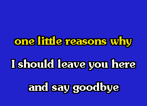 one litde reasons why

Ishould leave you here

and say goodbye