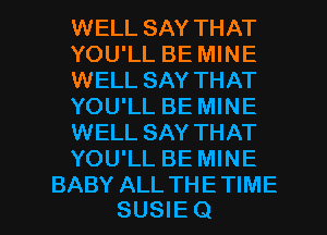 WELL SAY THAT
YOU'LL BE MINE
WELL SAY THAT
YOU'LL BE MINE
WELL SAY THAT
YOU'LL BE MINE

BABY ALL THE TIME
SUSIE Q l