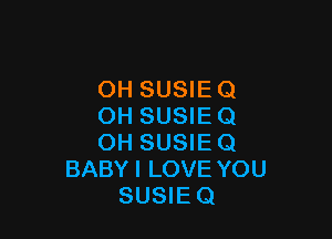 OH SUSIE 0
OH SUSIE Q

OH SUSIE Q
BABYI LOVE YOU
SUSIEQ