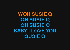 WOH SUSIEQ
OH SUSIE Q

OH SUSIE Q
BABYI LOVE YOU
SUSIEQ
