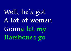 Well, he's got
A lot of women

Gonna let my
Hambones go