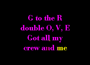 C to the R
double 0, V, E

Cot all my

crew and me