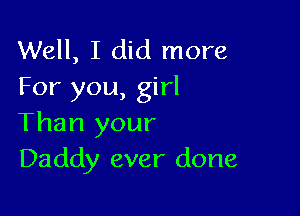 Well, I did more
For you, girl

Than your
Daddy ever done