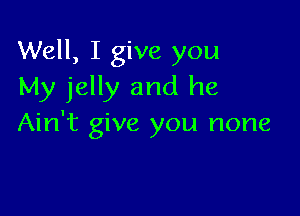 Well, I give you
My jelly and he

Ain't give you none