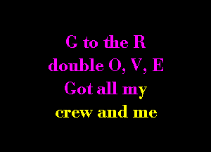 C to the R
double 0, V, E

Cot all my

crew and me