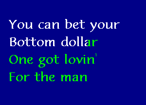 You can bet your
Bottom dollar

One got lovin'
For the man