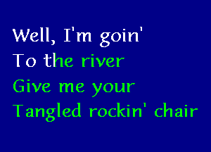 Well, I'm goin'
To the river
Give me your

Tangled rockin' chair