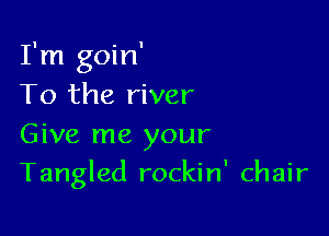 I'm goin'
To the river

Give me your
Tangled rockin' chair