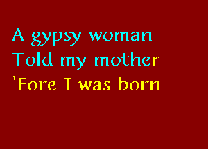 A gypsy woman
Told my mother

Tom I was born