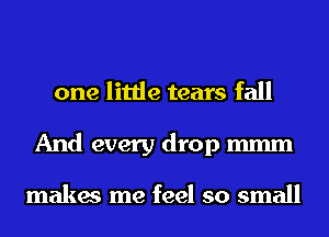 one little tears fall
And every drop mmm

makes me feel so small