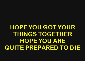 HOPEYOU GOT YOUR
THINGS TOGETHER
HOPEYOU ARE
QUITE PREPARED TO DIE