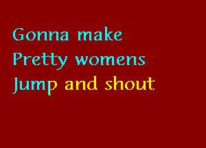 Gonna make
Pretty womens

Jump and shout