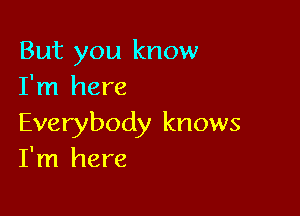 But you know
I'm here

Everybody knows
I'm here