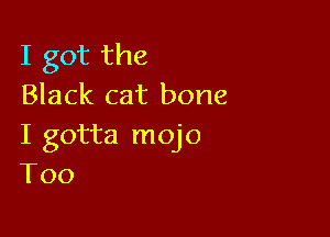 I got the
Black cat bone

I gotta mojo
T00