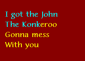 I got the John
The Konkeroo

Gonna mess
With you