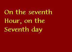 On the seventh
Hour, on the

Seventh day