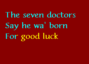 The seven doctors
Say he wa' born

For good luck