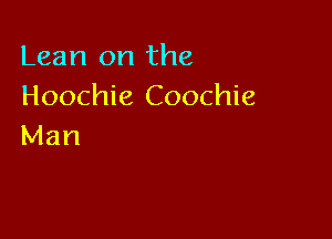 Lean on the
Hoochie Coochie

Man