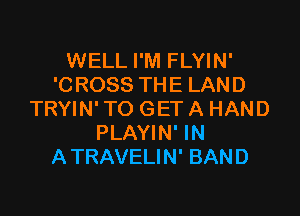 WELL I'M FLYIN'
'C ROSS THE LAND

TRYIN' TO GET A HAND
PLAYIN' IN
ATRAVELIN' BAND