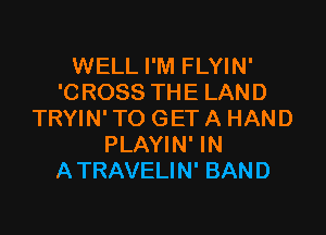 WELL I'M FLYIN'
'C ROSS THE LAND

TRYIN' TO GET A HAND
PLAYIN' IN
ATRAVELIN' BAND