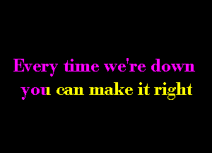 Every time we're down
you can make it right