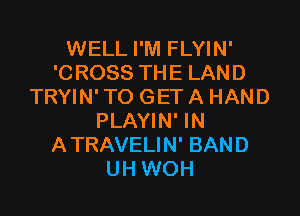 WELL I'M FLYIN'
'CROSS THE LAND
TRYIN' TO GET A HAND

PLAYIN' IN
ATRAVELIN' BAND
UH WOH