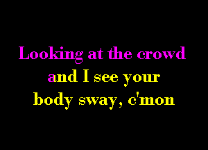 Looking at the crowd

and I see your
body sway, c'mon