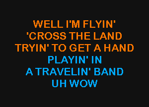 WELL I'M FLYIN'
'CROSS THE LAND
TRYIN' TO GET A HAND

PLAYIN' IN
A TRAVELIN' BAND
UH WOW