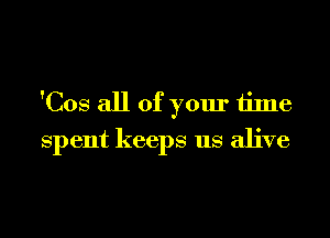 'Cos all of your time
Spent keeps us alive