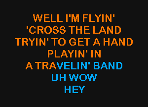 WELL I'M FLYIN'
'CROSS THE LAND
TRYIN' TO GET A HAND

PLAYIN' IN
ATRAVELIN' BAND
UH WOW
HEY