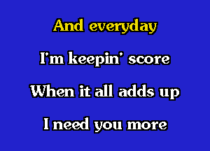 And everyd ay

I'm keepin' score

When it all adds up

I need you more