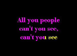 All you people

can't you see,

can't you see