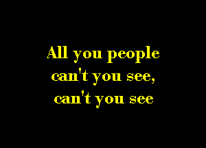 All you people

can't you see,

can't you see