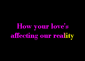 How your love's

affecting our reality