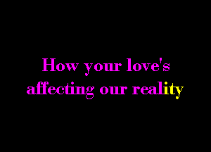 How your love's

affecting our reality