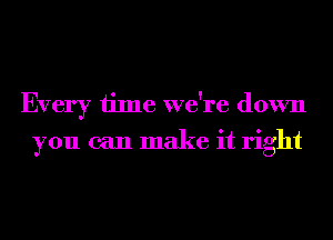 Every time we're down
you can make it right