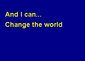 And I can...
Change the world