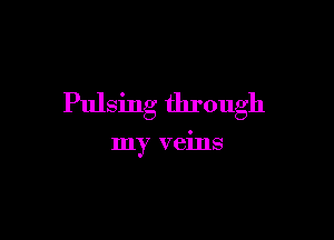 Pulsing through

my veins