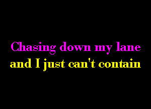 Chasing down my lane
and I just can't contain