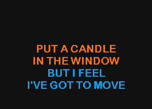 PUT A CANDLE

IN THEWINDOW
BUTI FEEL
I'VE GOT TO MOVE