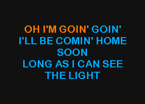 OH I'M GOIN' GOIN'
I'LL BE COMIN' HOME

SOON
LONG AS I CAN SEE
THE LIGHT