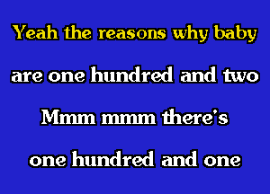 Yeah the reasons why baby
are one hundred and two
Mmm mmm there's

one hundred and one