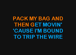 PACK MY BAG AND
THEN GET MOVIN'
'CAUSE I'M BOUND
TO TRIPTHEWIRE

g