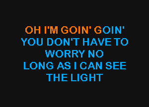 OH I'M GOIN' GOIN'
YOU DON'T HAVE TO

WORRY NO
LONG AS I CAN SEE
THE LIGHT