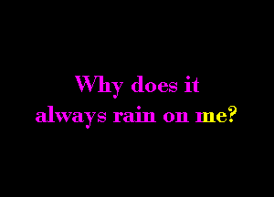 Why does it

always rain on me?