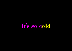 It's so cold