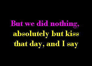 But we did nothing,
absolutely but kiss
that (lay, and I say