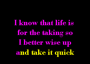 I know that life is
for the taking so

I better wise up

and take it quick I