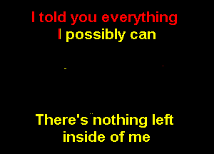 I told you everything
I possibly can

There's nothing left
inside of me