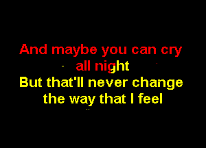 And maybe you can cry
- all night

But that'll never change
the way that I feel